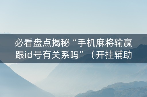 必看盘点揭秘“手机麻将输赢跟id号有关系吗”（开挂辅助器脚本)
