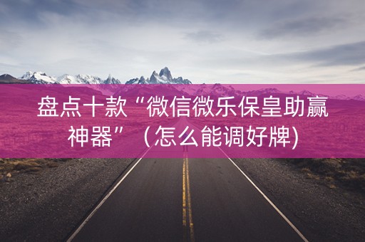 盘点十款“微信微乐保皇助赢神器”（怎么能调好牌)