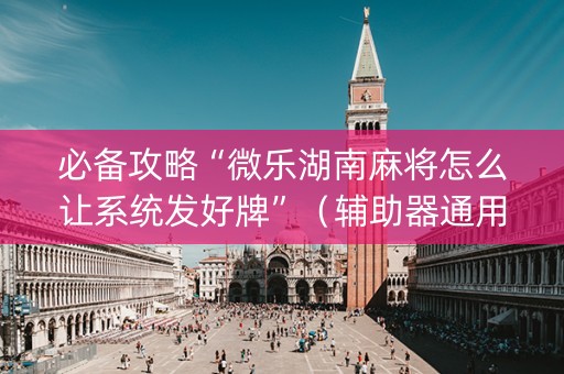 必备攻略“微乐湖南麻将怎么让系统发好牌”（辅助器通用版)