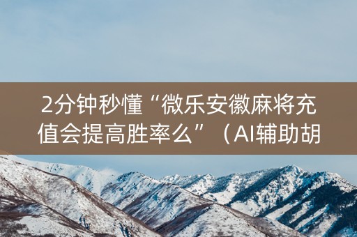 2分钟秒懂“微乐安徽麻将充值会提高胜率么”（AI辅助胡牌规则)