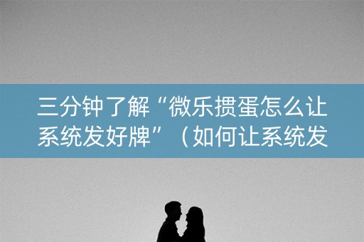 三分钟了解“微乐掼蛋怎么让系统发好牌”（如何让系统发好牌)