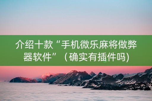 介绍十款“手机微乐麻将做弊器软件”（确实有插件吗)