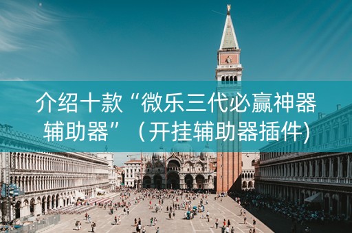 介绍十款“微乐三代必赢神器辅助器”（开挂辅助器插件)
