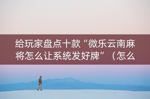 给玩家盘点十款“微乐云南麻将怎么让系统发好牌”（怎么能让牌好一点)