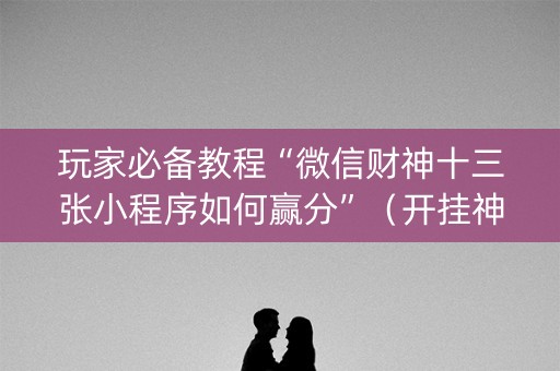 玩家必备教程“微信财神十三张小程序如何赢分”（开挂神器下载)