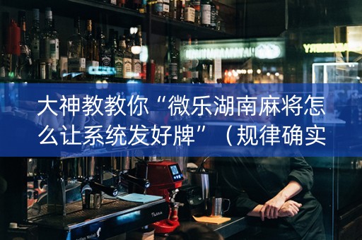 大神教教你“微乐湖南麻将怎么让系统发好牌”（规律确实有挂)