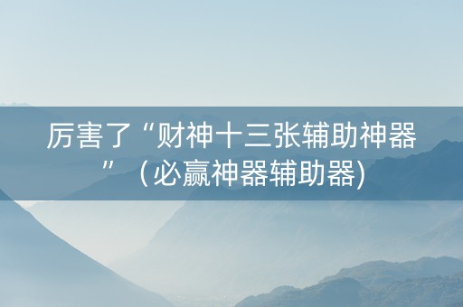 厉害了“财神十三张辅助神器”（必赢神器辅助器)