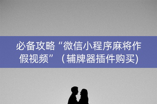 必备攻略“微信小程序麻将作假视频”（辅牌器插件购买)