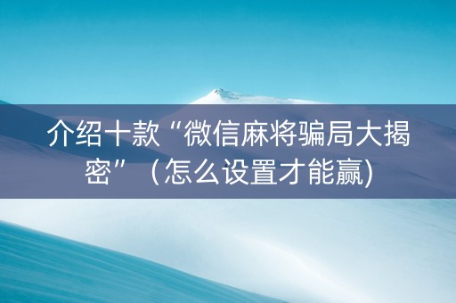 介绍十款“微信麻将骗局大揭密”（怎么设置才能赢)