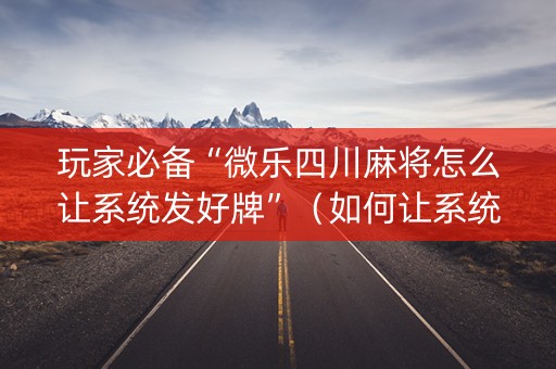 玩家必备“微乐四川麻将怎么让系统发好牌”（如何让系统发好牌)