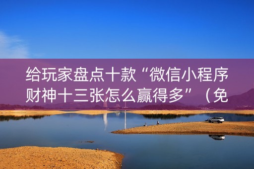 给玩家盘点十款“微信小程序财神十三张怎么赢得多”（免费专用神器)