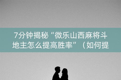 7分钟揭秘“微乐山西麻将斗地主怎么提高胜率”（如何提高胜率)