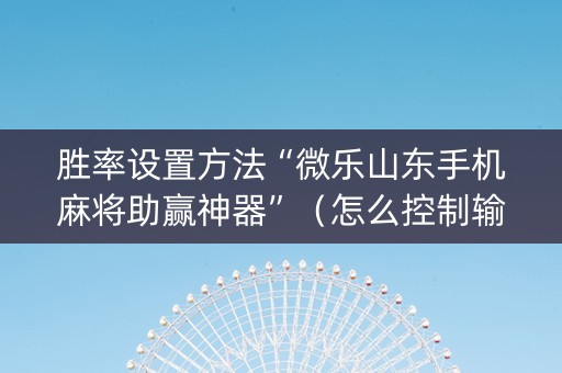 胜率设置方法“微乐山东手机麻将助赢神器”（怎么控制输赢)