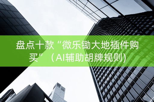 盘点十款“微乐锄大地插件购买”（AI辅助胡牌规则)