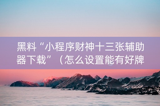 黑料“小程序财神十三张辅助器下载”（怎么设置能有好牌)