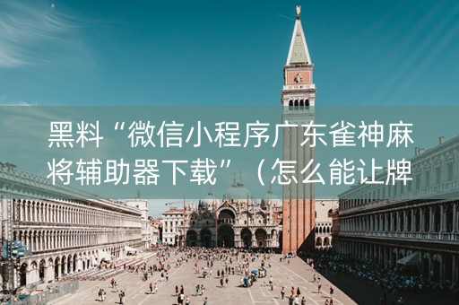 黑料“微信小程序广东雀神麻将辅助器下载”（怎么能让牌好一点)