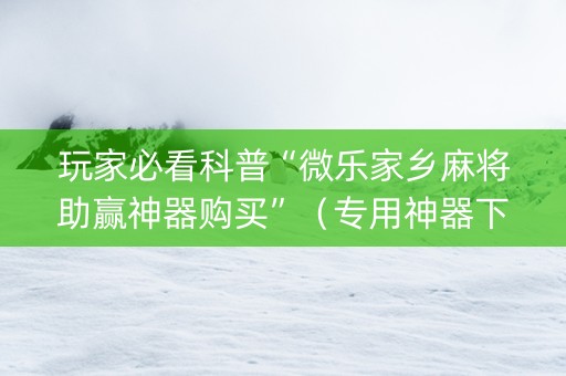 玩家必看科普“微乐家乡麻将助赢神器购买”（专用神器下载)