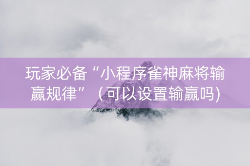 玩家必备“小程序雀神麻将输赢规律”（可以设置输赢吗)