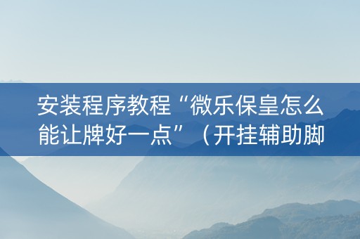 安装程序教程“微乐保皇怎么能让牌好一点”（开挂辅助脚本)