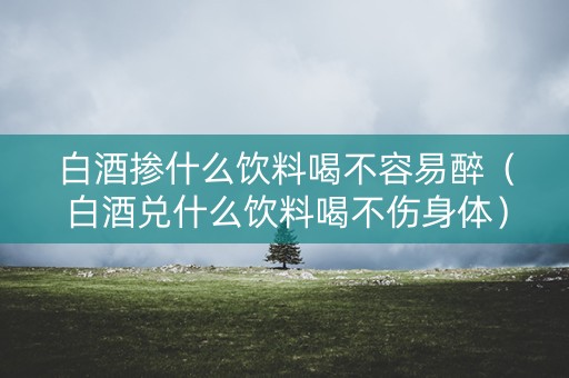 白酒掺什么饮料喝不容易醉（白酒兑什么饮料喝不伤身体）