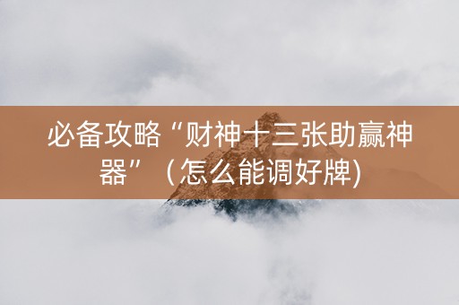 必备攻略“财神十三张助赢神器”（怎么能调好牌)