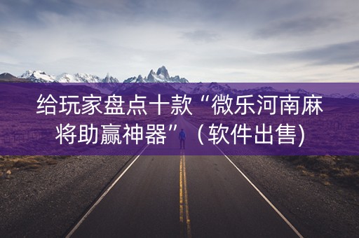 给玩家盘点十款“微乐河南麻将助赢神器”（软件出售)
