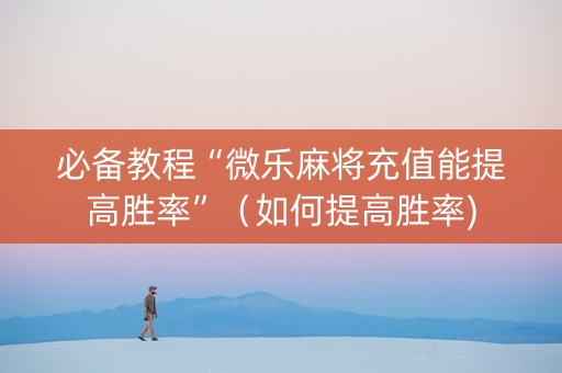 必备教程“微乐麻将充值能提高胜率”（如何提高胜率)