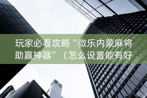 玩家必看攻略“微乐内蒙麻将助赢神器”（怎么设置能有好牌)