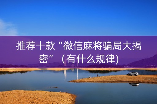 推荐十款“微信麻将骗局大揭密”（有什么规律)