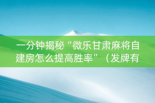 一分钟揭秘“微乐甘肃麻将自建房怎么提高胜率”（发牌有什么规律吗)