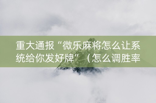 重大通报“微乐麻将怎么让系统给你发好牌”（怎么调胜率)