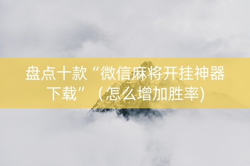 盘点十款“微信麻将开挂神器下载”（怎么增加胜率)