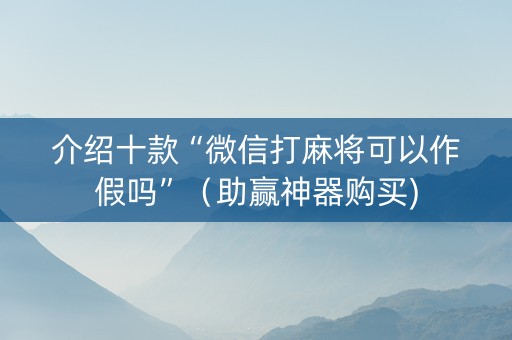 介绍十款“微信打麻将可以作假吗”（助赢神器购买)