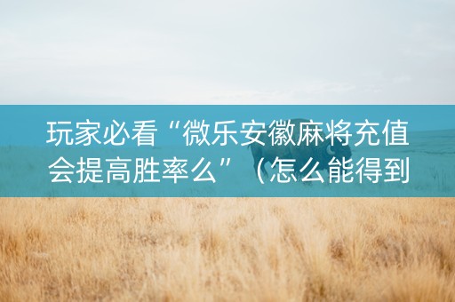 玩家必看“微乐安徽麻将充值会提高胜率么”（怎么能得到好牌)