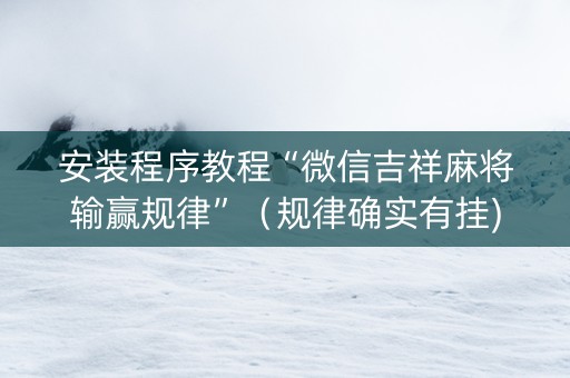 安装程序教程“微信吉祥麻将输赢规律”（规律确实有挂)