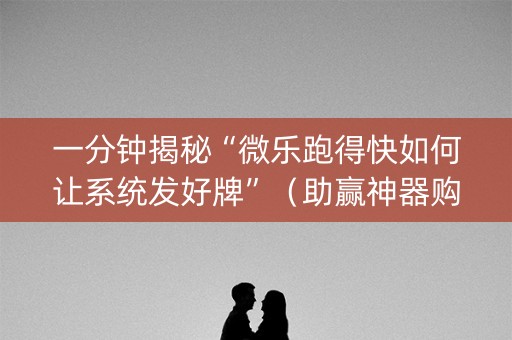 一分钟揭秘“微乐跑得快如何让系统发好牌”（助赢神器购买)