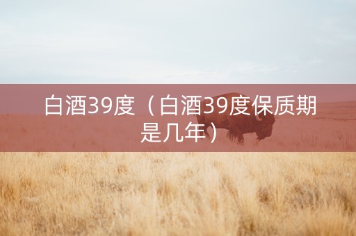 白酒39度（白酒39度保质期是几年）