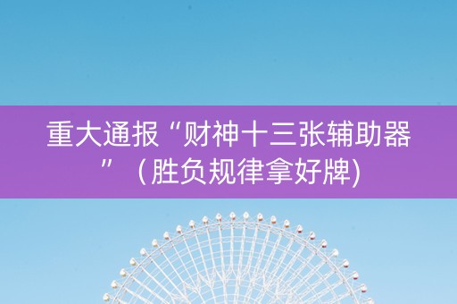 重大通报“财神十三张辅助器”（胜负规律拿好牌)