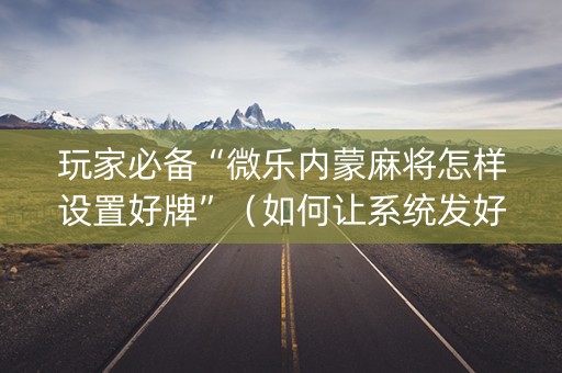 玩家必备“微乐内蒙麻将怎样设置好牌”（如何让系统发好牌)