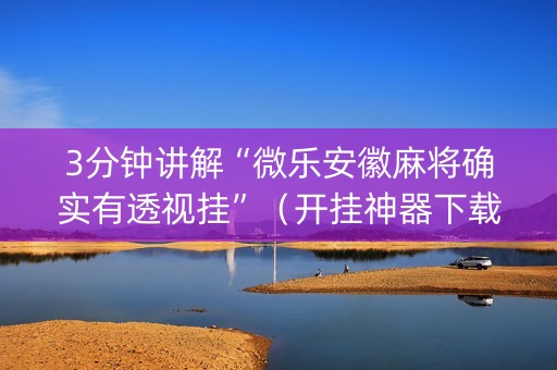 3分钟讲解“微乐安徽麻将确实有透视挂”（开挂神器下载)