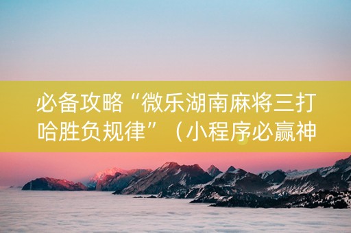 必备攻略“微乐湖南麻将三打哈胜负规律”（小程序必赢神器)