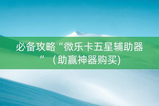 必备攻略“微乐卡五星辅助器”（助赢神器购买)
