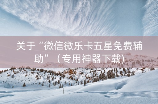 关于“微信微乐卡五星免费辅助”（专用神器下载)