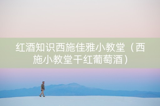 红酒知识西施佳雅小教堂（西施小教堂干红葡萄酒）