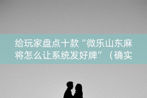 给玩家盘点十款“微乐山东麻将怎么让系统发好牌”（确实有插件吗)