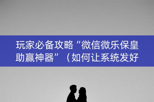 玩家必备攻略“微信微乐保皇助赢神器”（如何让系统发好牌)