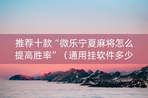 推荐十款“微乐宁夏麻将怎么提高胜率”（通用挂软件多少钱)