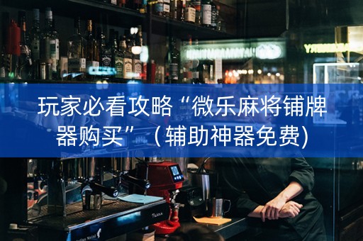 玩家必看攻略“微乐麻将铺牌器购买”（辅助神器免费)