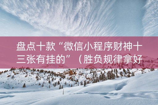 盘点十款“微信小程序财神十三张有挂的”（胜负规律拿好牌)
