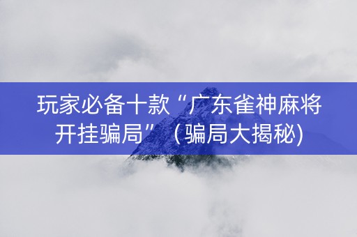 玩家必备十款“广东雀神麻将开挂骗局”（骗局大揭秘)